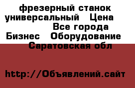 фрезерный станок универсальный › Цена ­ 130 000 - Все города Бизнес » Оборудование   . Саратовская обл.